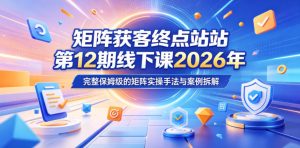 矩阵获客终点站第12期线下课2026年5月22-23号,完整保姆级的矩阵实操手法与案例拆解-KJ分享