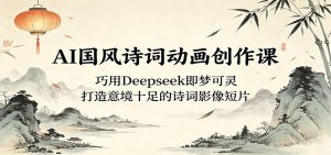 AI国风诗词动画创作课：巧用Deepseek即梦可灵，打造意境十足的诗词影像短片-KJ分享