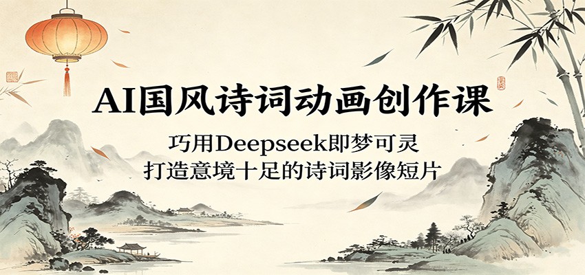AI国风诗词动画创作课：巧用Deepseek即梦可灵，打造意境十足的诗词影像短片-KJ分享