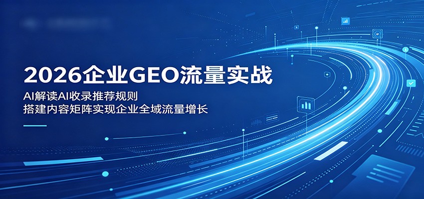 2026企业GEO流量实战:解读AI收录推荐规则,搭建内容矩阵实现企业全域流量增长-KJ分享