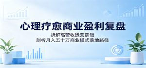 心理疗愈商业盈利复盘:拆解高营收运营逻辑,剖析月入五十万商业模式落地路径-KJ分享