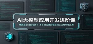 AI大模型应用开发进阶课:精通提示词编写技巧,多平台搭建部署技能实现商用化应用-KJ分享