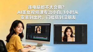 连电脑都不太会用?AI美女视频课专治小白,1小时从安装到出片,门槛低到没朋友-KJ分享