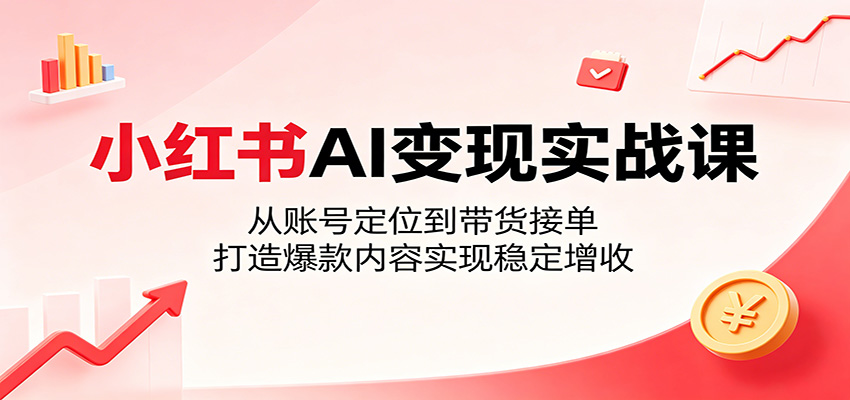 小红书AI变现实战课：从账号定位到带货接单，打造爆款内容实现稳定增收-KJ分享