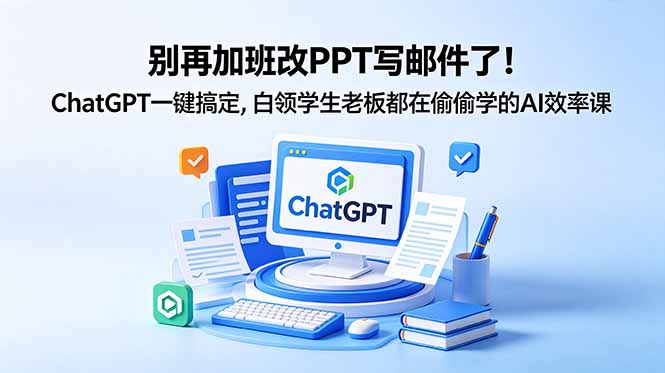 别再加班改PPT写邮件了！ChatGPT一键搞定，白领学生老板都在偷偷学的AI效率课-KJ分享