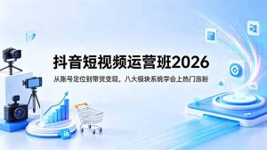 抖音短视频运营班2026:从账号定位到带货变现,八大模块系统学会上热门涨粉-KJ分享