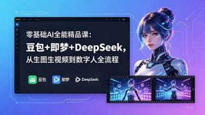 零基础AI全能精品课:豆包+即梦+DeepSeek,从生图生视频到数字人全流程-KJ分享