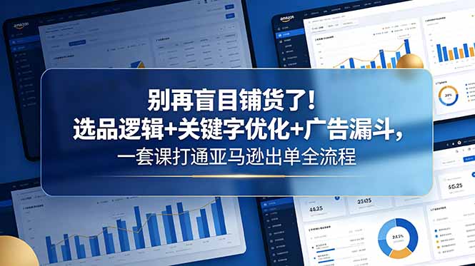 别再盲目铺货了！选品逻辑+关键字优化+广告漏斗，一套课打通亚马逊出单全流程-KJ分享