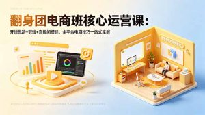 翻身团电商班核心运营课:开悟思路+剪辑+直播间搭建,全平台电商技巧一站式掌握-KJ分享