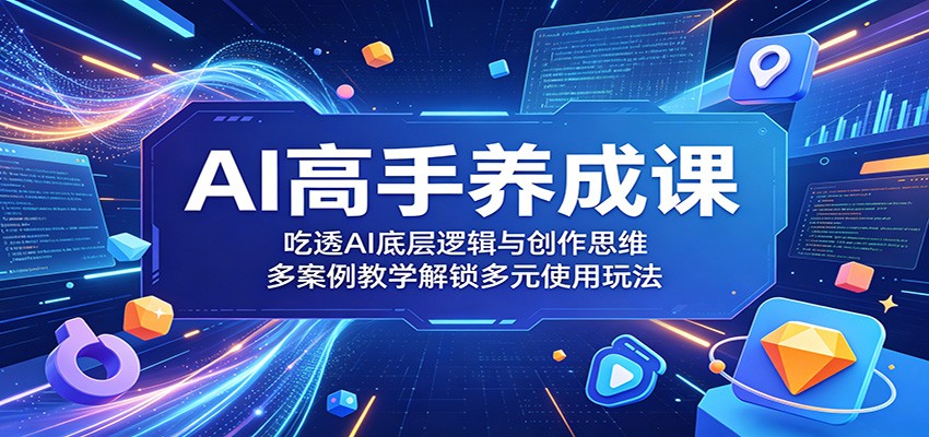 AI高手养成课:吃透AI底层逻辑与创作思维,多案例教学解锁多元使用玩法-KJ分享