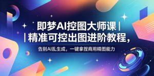 即梦AI控图大师课｜精准可控出图进阶教程，告别AI乱生成，一键拿捏商用精图能力-KJ分享