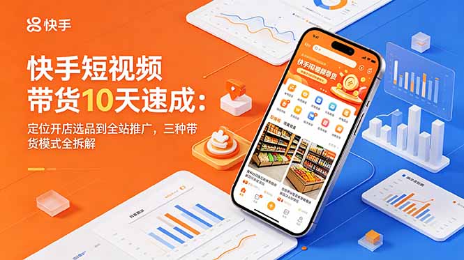 快手短视频带货10天速成：定位开店选品到全站推广，三种带货模式全拆解-KJ分享