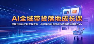 AI全域带货落地成长课:深挖短视频文案变现逻辑,参考实战案例搭建矩阵高效起量破GMV-KJ分享