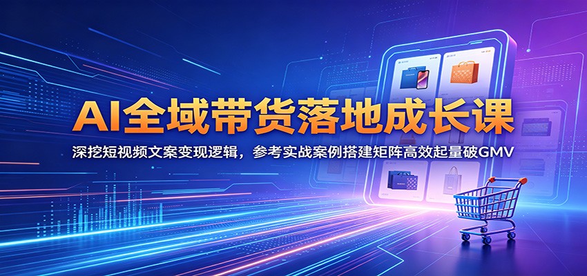 AI全域带货落地成长课:深挖短视频文案变现逻辑,参考实战案例搭建矩阵高效起量破GMV-KJ分享