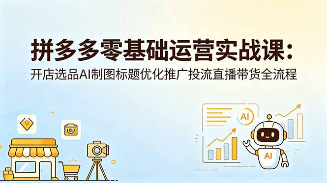 拼多多零基础运营实战课：开店选品AI制图标题优化推广投流直播带货全流程-KJ分享