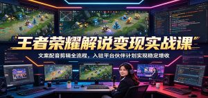 王者荣耀解说变现实战课：文案配音剪辑全流程，入驻平台伙伴计划实现稳定增收-KJ分享