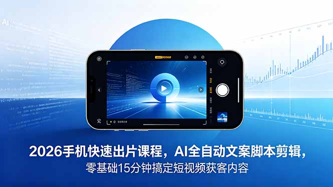2026 手机快速出片课程，AI 全自动文案脚本剪辑，零基础 15 分钟搞定短视频获客内容-KJ分享