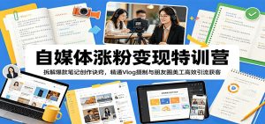 自媒体涨粉变现特训营：拆解爆款笔记创作诀窍，精通Vlog摄制与朋友圈美工高效引流获客-KJ分享
