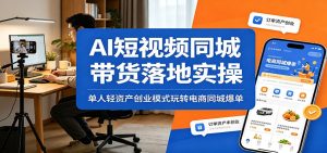 AI短视频同城带货落地实操:单人轻资产创业模式玩转电商同城爆单-KJ分享