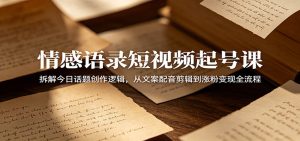 情感语录短视频起号课:拆解今日话题创作逻辑,从文案配音剪辑到涨粉变现全流程-KJ分享