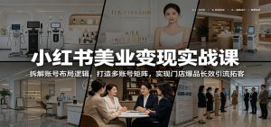 小红书美业变现实战课：拆解账号布局逻辑，打造多账号矩阵，实现门店爆品长效引流拓客-KJ分享