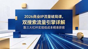 2026商业IP流量破局课，双搜索流量引擎详解，靠三大杠杆实现低成本精准获客-KJ分享