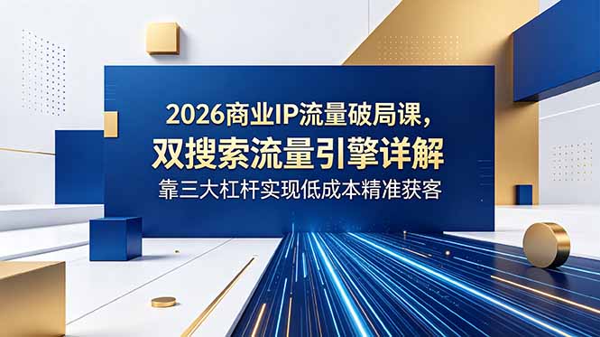 2026商业IP流量破局课，双搜索流量引擎详解，靠三大杠杆实现低成本精准获客-KJ分享