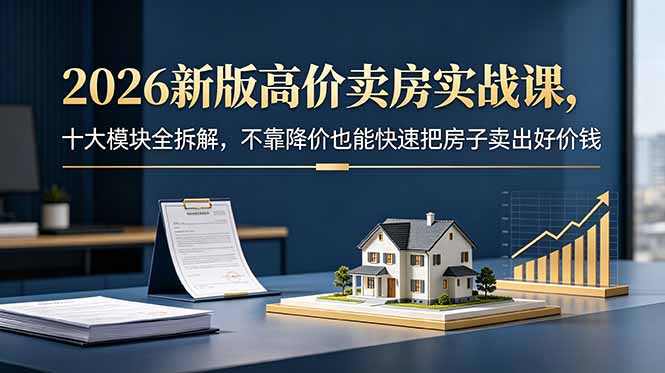 2026新版高价卖房实战课，十大模块全拆解，不靠降价也能快速把房子卖出好价钱-KJ分享