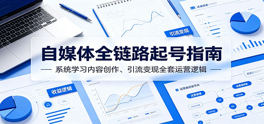 自媒体全链路起号指南：系统学习内容创作、引流变现全套运营逻辑-KJ分享