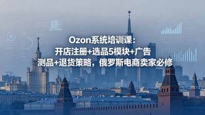 Ozon系统培训课：开店注册+选品5模块+广告测品+退货策略，俄罗斯电商卖家必修-KJ分享