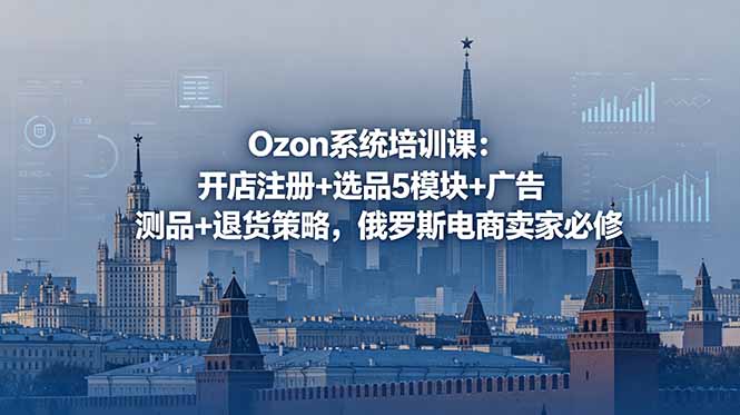Ozon系统培训课：开店注册+选品5模块+广告测品+退货策略，俄罗斯电商卖家必修-KJ分享