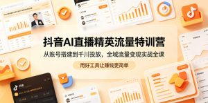 抖音AI直播精英流量特训营,从账号搭建到千川投放,全域流量变现实战全课,用好工具让賺钱更简单-KJ分享