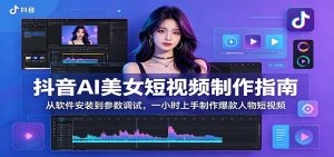 抖音AI美女短视频制作指南：从软件安装到参数调试，一小时上手制作爆款人物短视频-KJ分享