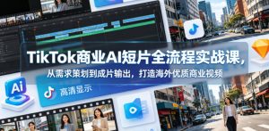 TikTok商业AI短片全流程实战课,从需求策划到成片输出,打造海外优质商业视频-KJ分享