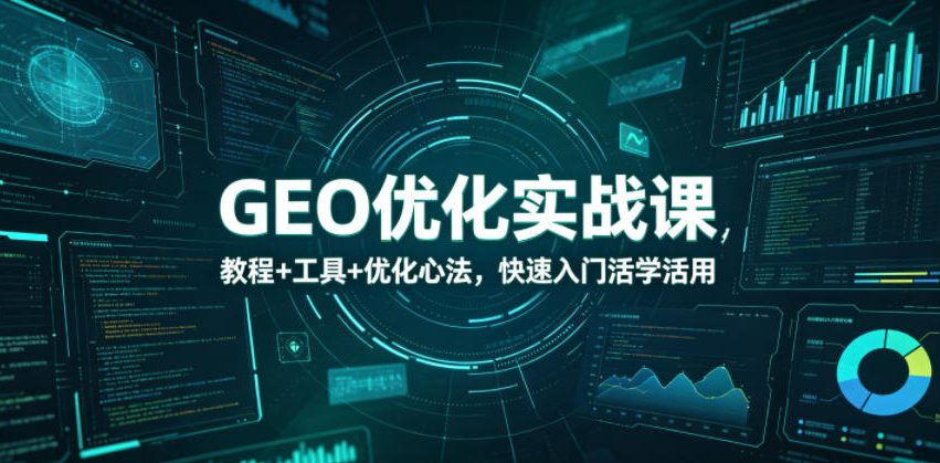GEO优化实战课，教程+工具+优化心法，快速入门活学活用-KJ分享