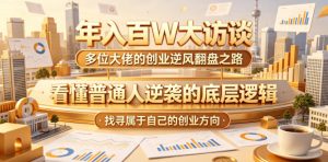 年入百W大访谈，多位大佬的创业逆风翻盘之路，看懂普通人逆袭的底层逻辑，找寻属于自己的创业方向-KJ分享