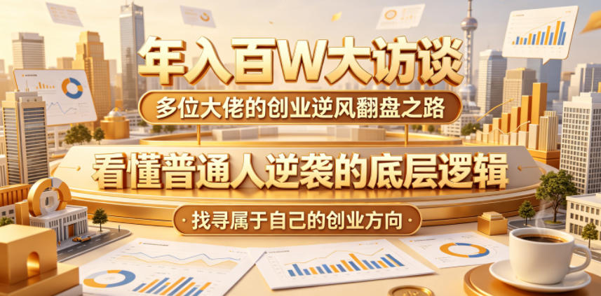 年入百W大访谈，多位大佬的创业逆风翻盘之路，看懂普通人逆袭的底层逻辑，找寻属于自己的创业方向-KJ分享