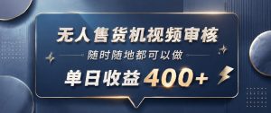 无人售货机视频审核，一部手机随时随地都可以做，10秒一单，单日收益400+【揭秘】-KJ分享