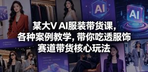 某大V AI服装带货课,各种案例教学,带你吃透服饰赛道带货核心玩法-KJ分享