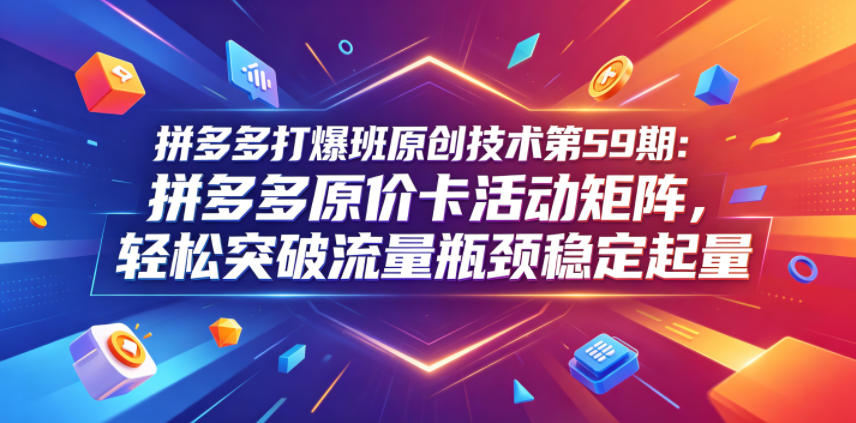 拼多多打爆班原创技术第59期：拼多多原价卡活动矩阵，轻松突破流量瓶颈稳定起量-KJ分享
