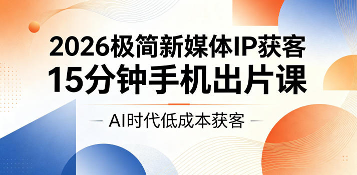 2026极简新媒体IP获客，15分钟手机出片课，AI时代低成本获客-KJ分享
