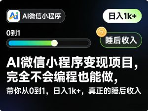 AI微信小程序变现项目,完全不会编程也能做,带你从0到1,日入1k+,真正的睡后收入(完结)-KJ分享