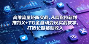 高维流量矩阵实战，从网盘拉新到推特X+TG全自动变现实战教学，打造长期被动收入-KJ分享