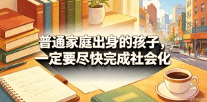 付费文章:普通家庭出身的孩子,一定要尽快完成社会化-KJ分享