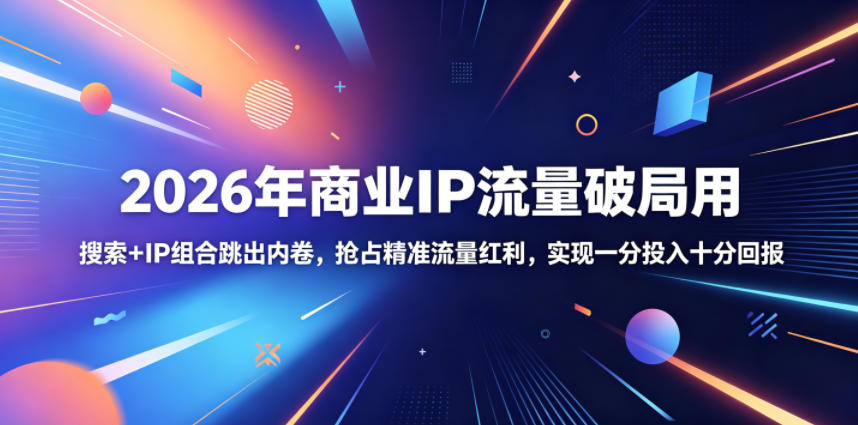 2026年商业IP流量破局用，搜索+IP组合跳出内卷，抢占精准流量红利，实现一分投入十分回报-KJ分享