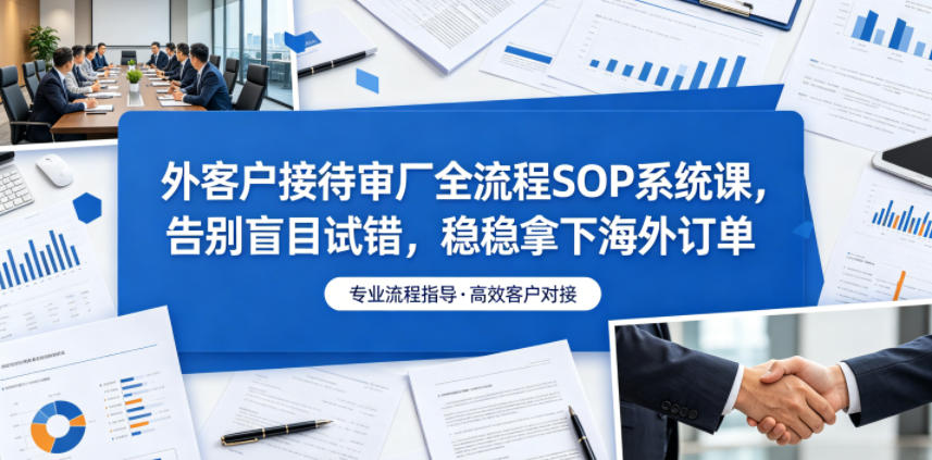外客户接待审厂全流程SOP系统课，告别盲目试错，稳稳拿下海外订单-KJ分享
