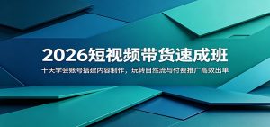 2026短视频带货速成班：十天学会账号搭建内容制作，玩转自然流与付费推广高效出单-KJ分享