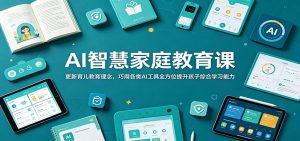 AI智慧家庭教育课：更新育儿教育理念，巧用各类AI工具全方位提升孩子综合学习能力-KJ分享