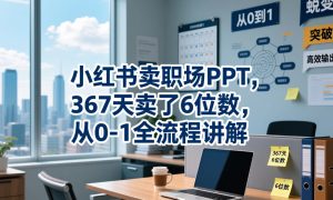 小红书卖职场PPT，367天卖了6位数，从0-1全流程讲解-KJ分享
