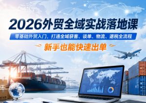 2026外贸全域实战落地课,零基础外贸入门,打通全域获客、谈单、物流、退税全流程,新手也能快速出单-KJ分享
